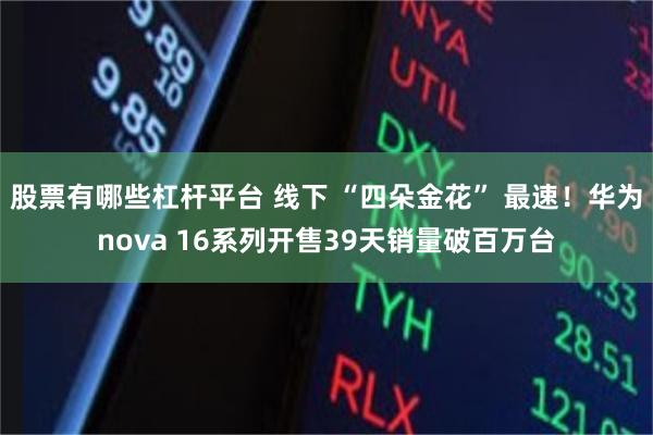 股票有哪些杠杆平台 线下 “四朵金花” 最速！华为nova 16系列开售39天销量破百万台