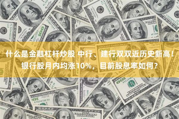 什么是金融杠杆炒股 中行、建行双双近历史新高！银行股月内均涨10%，目前股息率如何？