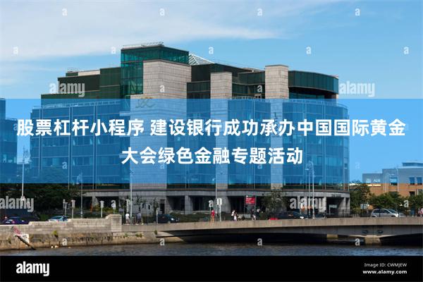 股票杠杆小程序 建设银行成功承办中国国际黄金大会绿色金融专题活动