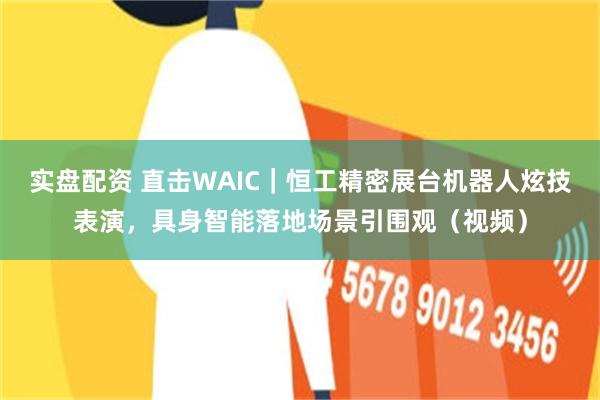 实盘配资 直击WAIC｜恒工精密展台机器人炫技表演，具身智能落地场景引围观（视频）