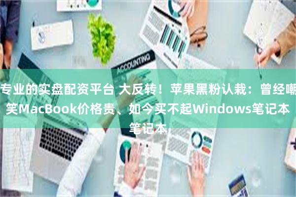 专业的实盘配资平台 大反转!苹果黑粉认栽:曾经嘲笑MacBook价格贵、如今买不起Windows笔记本