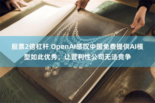 股票2倍杠杆 OpenAI感叹中国免费提供AI模型如此优秀，让营利性公司无法竞争