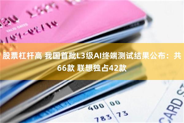 股票杠杆高 我国首批L3级AI终端测试结果公布：共66款 联想独占42款