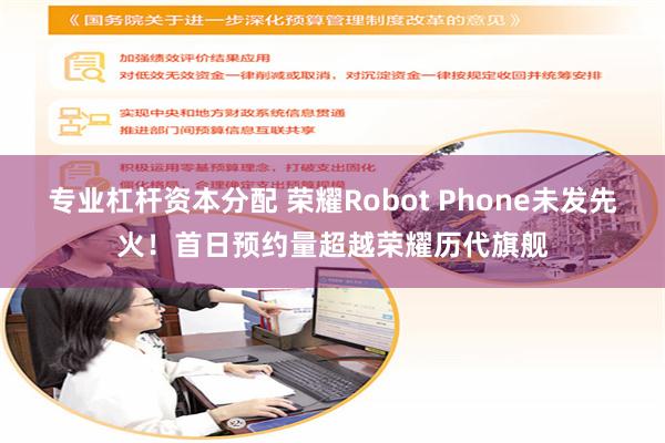 专业杠杆资本分配 荣耀Robot Phone未发先火！首日预约量超越荣耀历代旗舰