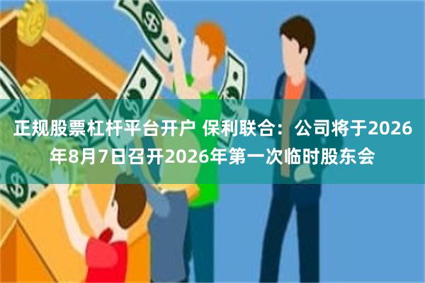正规股票杠杆平台开户 保利联合：公司将于2026年8月7日召开2026年第一次临时股东会