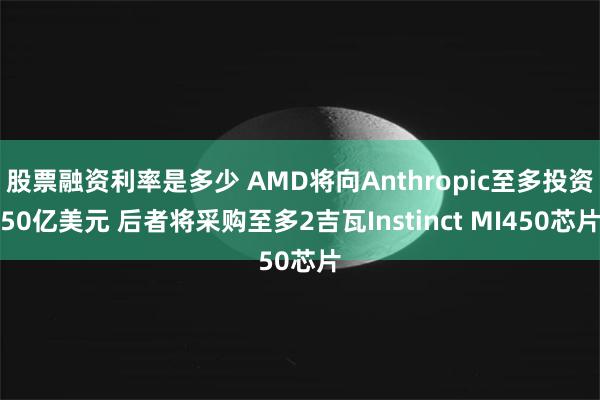 股票融资利率是多少 AMD将向Anthropic至多投资50亿美元 后者将采购至多2吉瓦Instinct MI450芯片
