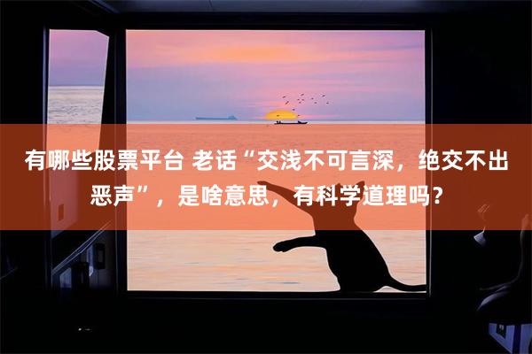 有哪些股票平台 老话“交浅不可言深，绝交不出恶声”，是啥意思，有科学道理吗？