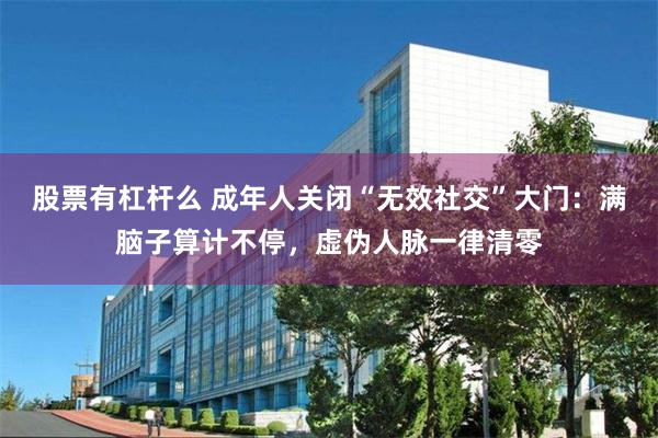 股票有杠杆么 成年人关闭“无效社交”大门：满脑子算计不停，虚伪人脉一律清零