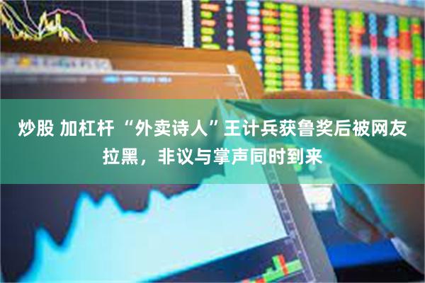 炒股 加杠杆 “外卖诗人”王计兵获鲁奖后被网友拉黑，非议与掌声同时到来