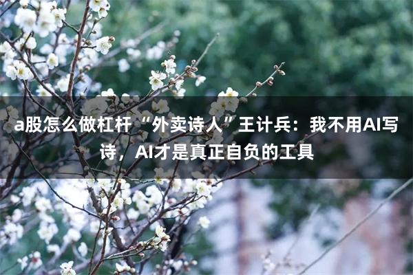 a股怎么做杠杆 “外卖诗人”王计兵：我不用AI写诗，AI才是真正自负的工具