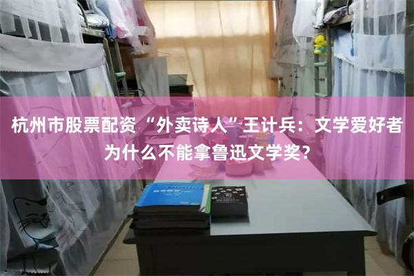 杭州市股票配资 “外卖诗人”王计兵：文学爱好者为什么不能拿鲁迅文学奖？