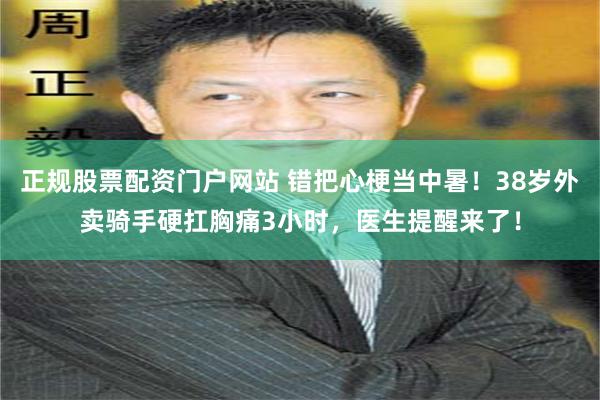 正规股票配资门户网站 错把心梗当中暑！38岁外卖骑手硬扛胸痛3小时，医生提醒来了！