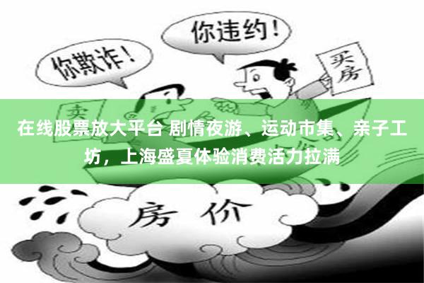 在线股票放大平台 剧情夜游、运动市集、亲子工坊，上海盛夏体验消费活力拉满