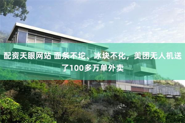 配资天眼网站 面条不坨、冰块不化，美团无人机送了100多万单外卖