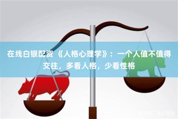 在线白银配资 《人格心理学》:一个人值不值得交往,多看人格,少看性格