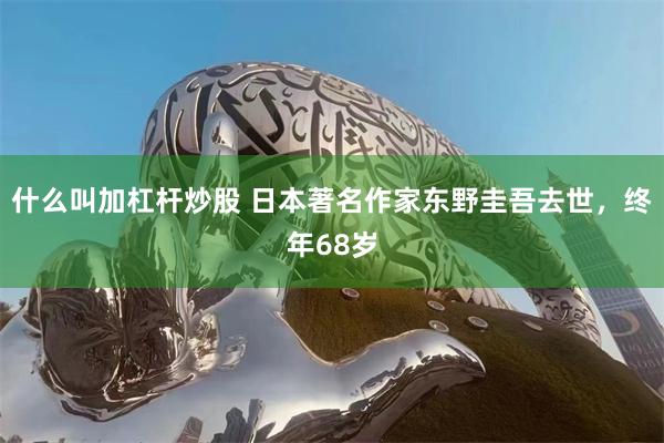 什么叫加杠杆炒股 日本著名作家东野圭吾去世，终年68岁