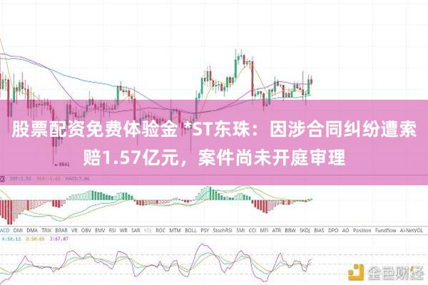 股票配资免费体验金 *ST东珠：因涉合同纠纷遭索赔1.57亿元，案件尚未开庭审理