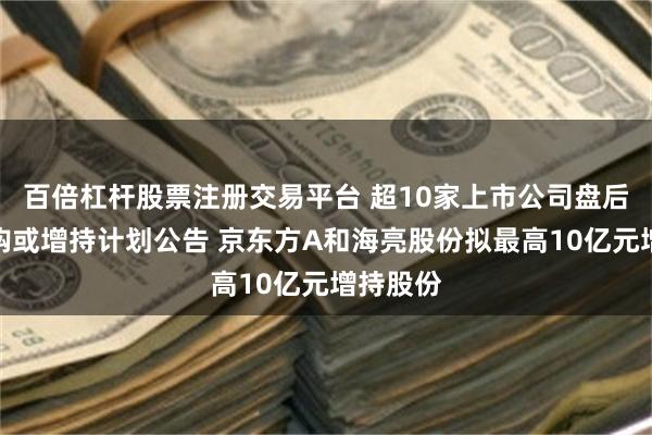 百倍杠杆股票注册交易平台 超10家上市公司盘后披露回购或增持计划公告 京东方A和海亮股份拟最高10亿元增持股份