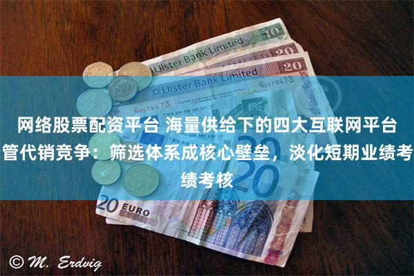 网络股票配资平台 海量供给下的四大互联网平台资管代销竞争：筛选体系成核心壁垒，淡化短期业绩考核