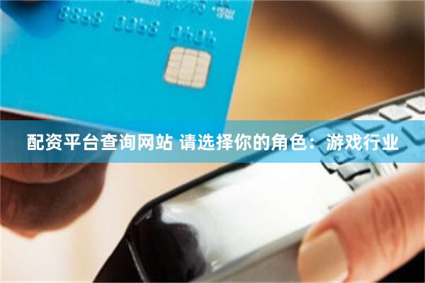 配资平台查询网站 请选择你的角色：游戏行业