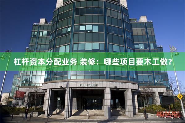 杠杆资本分配业务 装修：哪些项目要木工做？