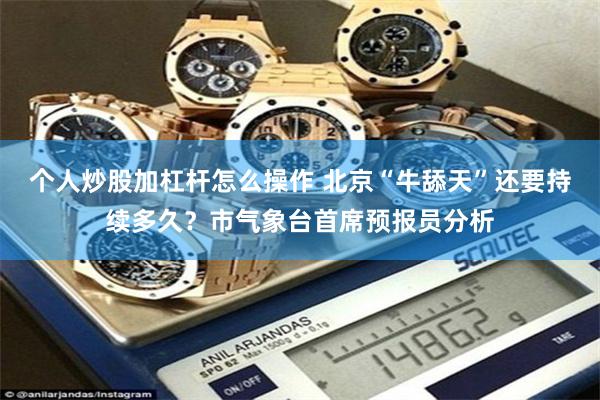 个人炒股加杠杆怎么操作 北京“牛舔天”还要持续多久？市气象台首席预报员分析