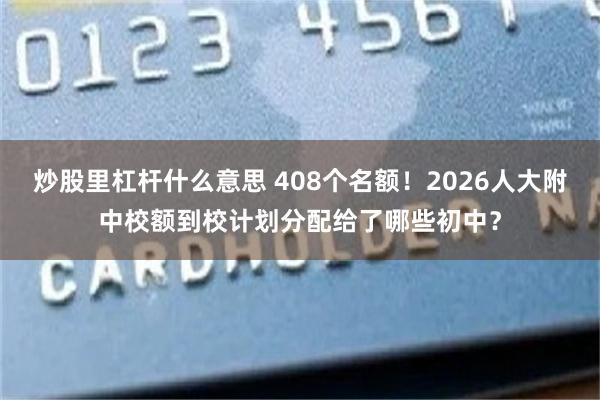 炒股里杠杆什么意思 408个名额！2026人大附中校额到校计划分配给了哪些初中？