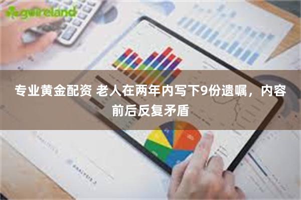 专业黄金配资 老人在两年内写下9份遗嘱，内容前后反复矛盾