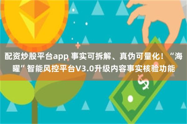 配资炒股平台app 事实可拆解、真伪可量化！“海曜”智能风控平台V3.0升级内容事实核验功能