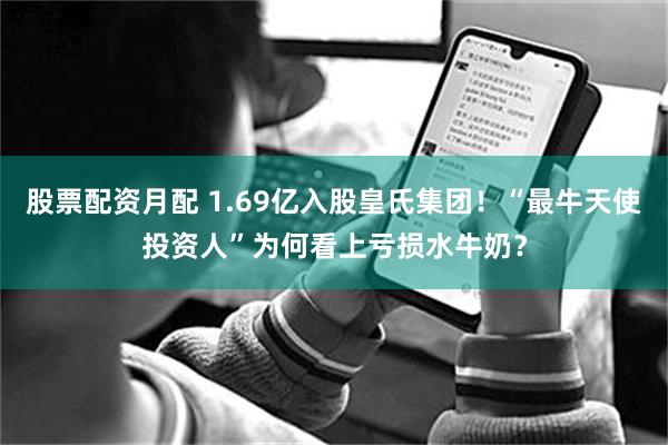 股票配资月配 1.69亿入股皇氏集团！“最牛天使投资人”为何看上亏损水牛奶？