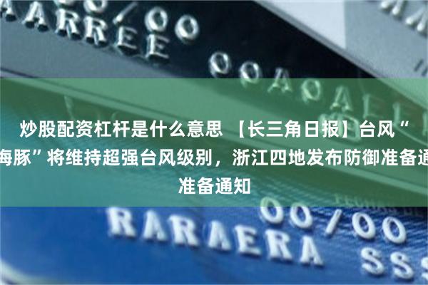 炒股配资杠杆是什么意思 【长三角日报】台风“白海豚”将维持超强台风级别，浙江四地发布防御准备通知