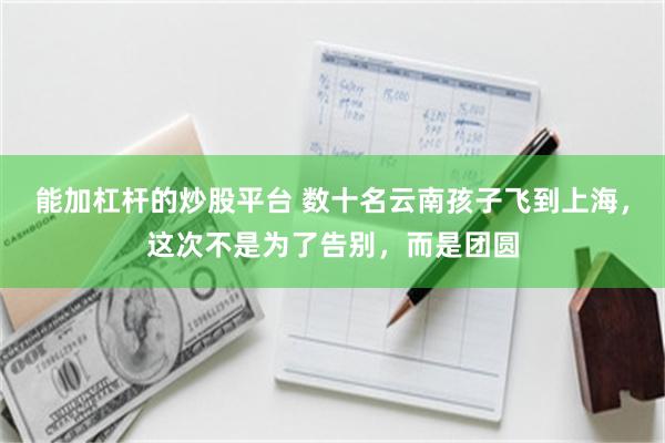 能加杠杆的炒股平台 数十名云南孩子飞到上海,这次不是为了告别,而是团圆