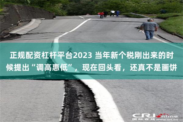 正规配资杠杆平台2023 当年新个税刚出来的时候提出“调高惠低”，现在回头看，还真不是画饼