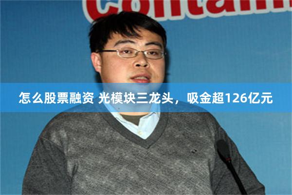 怎么股票融资 光模块三龙头，吸金超126亿元