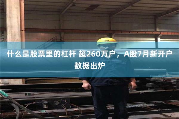 什么是股票里的杠杆 超260万户，A股7月新开户数据出炉