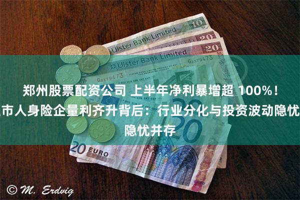 郑州股票配资公司 上半年净利暴增超 100%！非上市人身险企量利齐升背后：行业分化与投资波动隐忧并存