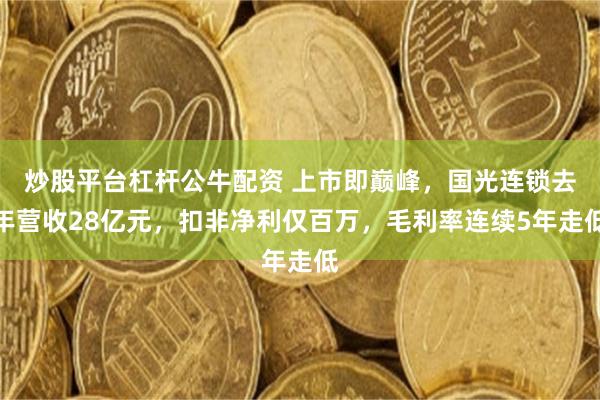 炒股平台杠杆公牛配资 上市即巅峰，国光连锁去年营收28亿元，扣非净利仅百万，毛利率连续5年走低