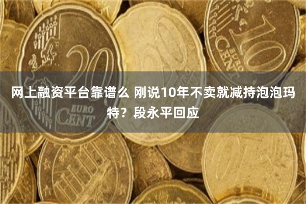 网上融资平台靠谱么 刚说10年不卖就减持泡泡玛特？段永平回应