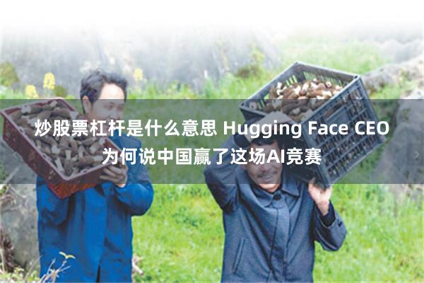 炒股票杠杆是什么意思 Hugging Face CEO为何说中国赢了这场AI竞赛