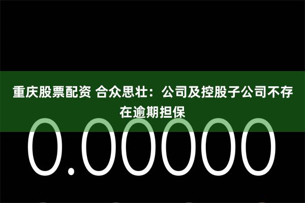 重庆股票配资 合众思壮：公司及控股子公司不存在逾期担保