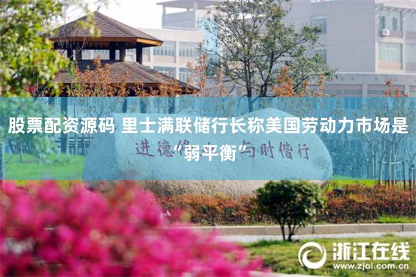 股票配资源码 里士满联储行长称美国劳动力市场是“弱平衡”