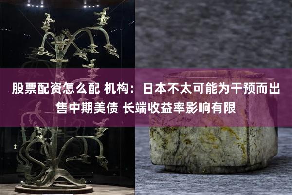 股票配资怎么配 机构：日本不太可能为干预而出售中期美债 长端收益率影响有限