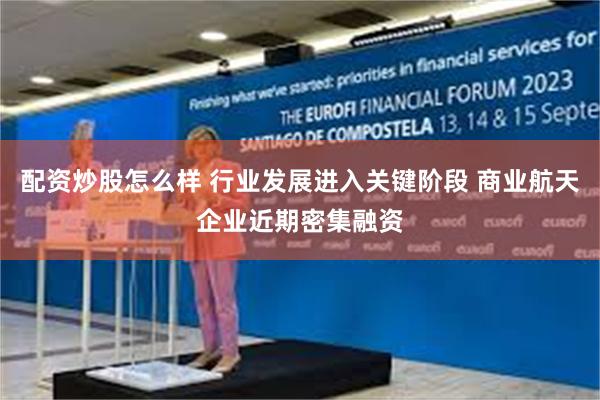 配资炒股怎么样 行业发展进入关键阶段 商业航天企业近期密集融资
