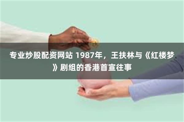 专业炒股配资网站 1987年，王扶林与《红楼梦》剧组的香港首宣往事