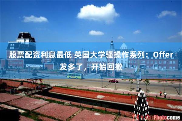 股票配资利息最低 英国大学骚操作系列：Offer发多了，开始回撤
