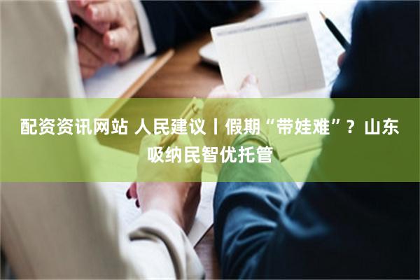 配资资讯网站 人民建议丨假期“带娃难”？山东吸纳民智优托管
