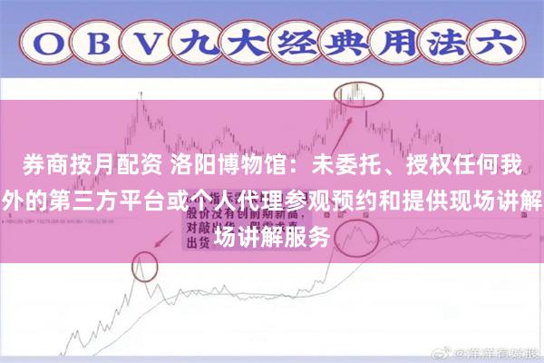 券商按月配资 洛阳博物馆：未委托、授权任何我馆以外的第三方平台或个人代理参观预约和提供现场讲解服务