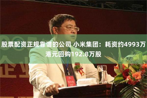股票配资正规靠谱的公司 小米集团：耗资约4993万港元回购192.8万股