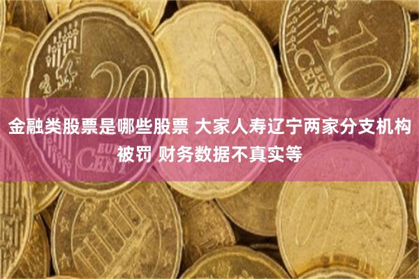 金融类股票是哪些股票 大家人寿辽宁两家分支机构被罚 财务数据不真实等