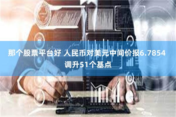 那个股票平台好 人民币对美元中间价报6.7854 调升51个基点